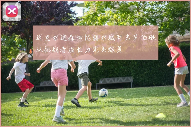 迈克尔道森回忆赫尔城时光罗伯逊从挑战者成长为完美球员