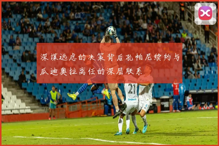 深谋远虑的决策背后孔帕尼续约与瓜迪奥拉离任的深层联系