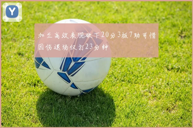 加兰高效表现砍下20分3板7助可惜因伤退场仅打23分钟