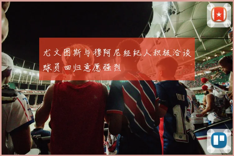尤文图斯与穆阿尼经纪人积极洽谈球员回归意愿强烈