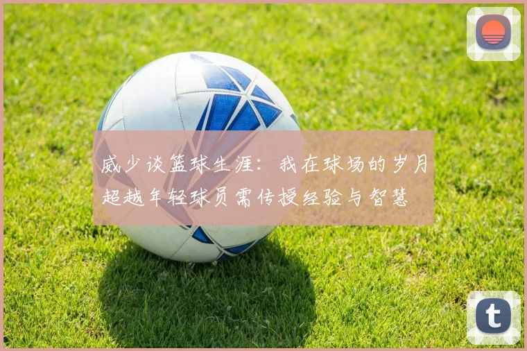 威少谈篮球生涯：我在球场的岁月超越年轻球员需传授经验与智慧