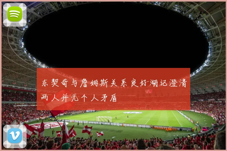 东契奇与詹姆斯关系良好湖记澄清两人并无个人矛盾
