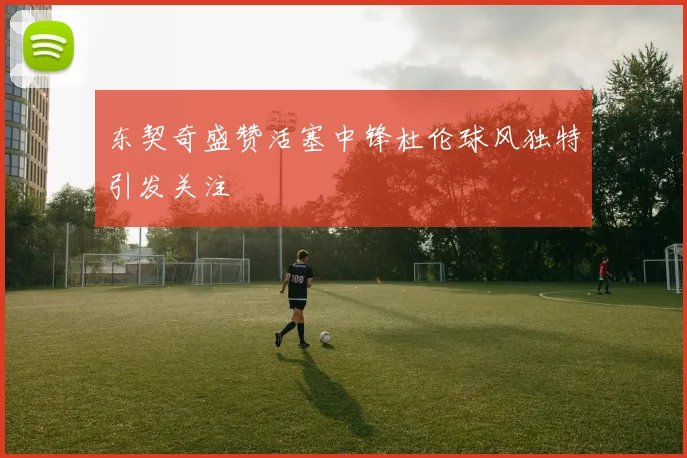 东契奇盛赞活塞中锋杜伦球风独特引发关注