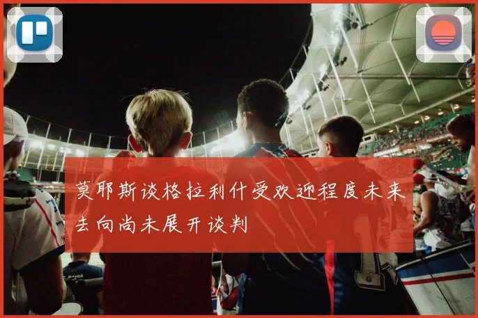 莫耶斯谈格拉利什受欢迎程度未来去向尚未展开谈判