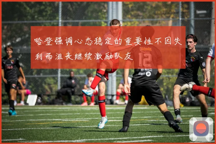 哈登强调心态稳定的重要性不因失利而沮丧继续激励队友