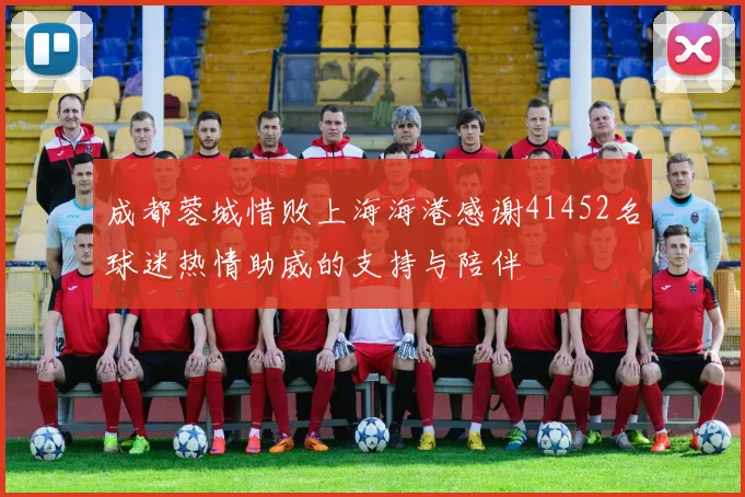 成都蓉城惜败上海海港感谢41452名球迷热情助威的支持与陪伴