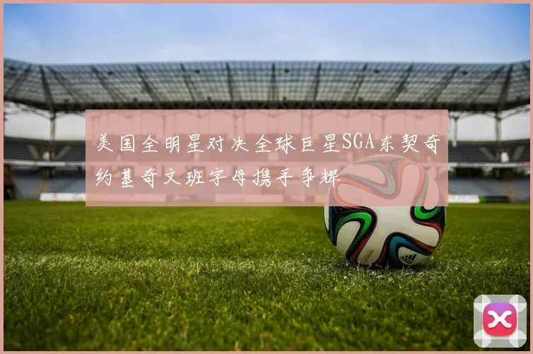 美国全明星对决全球巨星SGA东契奇约基奇文班字母携手争辉