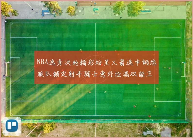 NBA选秀次轮精彩纷呈火箭选中钢炮狼队锁定射手骑士意外捡漏双能卫
