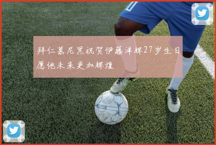 拜仁慕尼黑祝贺伊藤洋辉27岁生日愿他未来更加辉煌