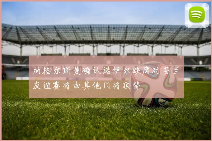 纳格尔斯曼确认诺伊尔缺席对芬兰友谊赛将由其他门将顶替