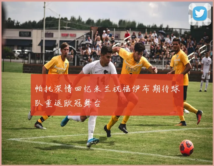 帕托深情回忆米兰祝福伊布期待球队重返欧冠舞台