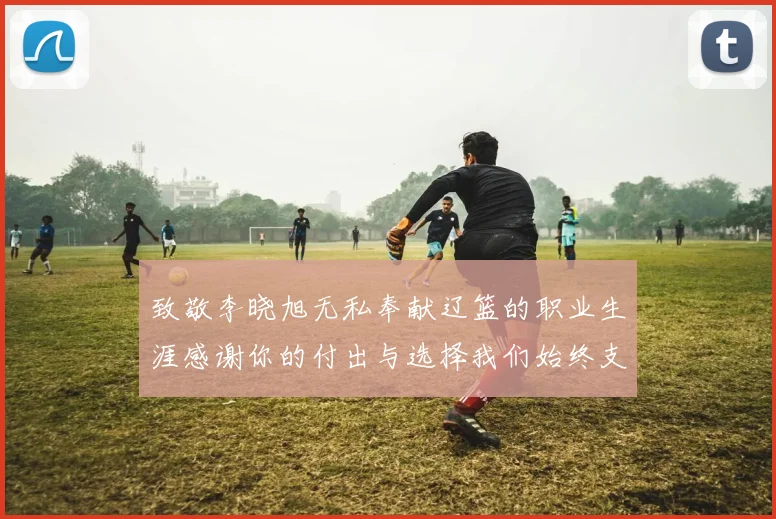 致敬李晓旭无私奉献辽篮的职业生涯感谢你的付出与选择我们始终支持你
